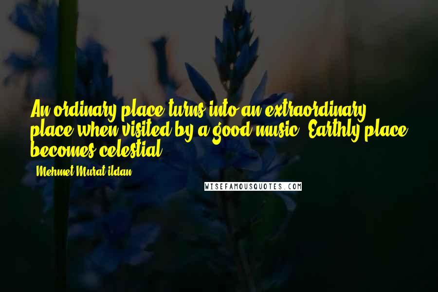 Mehmet Murat Ildan Quotes: An ordinary place turns into an extraordinary place when visited by a good music! Earthly place becomes celestial!