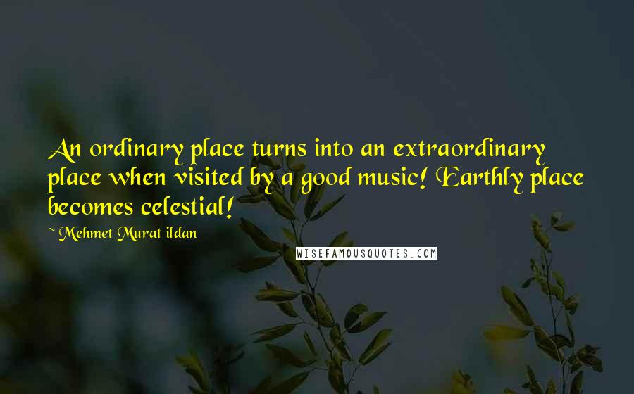 Mehmet Murat Ildan Quotes: An ordinary place turns into an extraordinary place when visited by a good music! Earthly place becomes celestial!