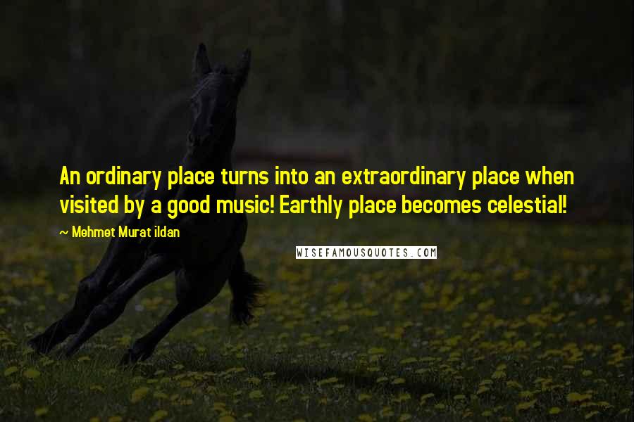 Mehmet Murat Ildan Quotes: An ordinary place turns into an extraordinary place when visited by a good music! Earthly place becomes celestial!