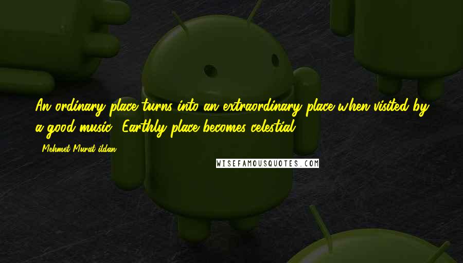 Mehmet Murat Ildan Quotes: An ordinary place turns into an extraordinary place when visited by a good music! Earthly place becomes celestial!
