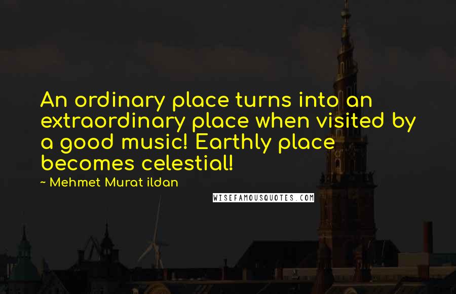 Mehmet Murat Ildan Quotes: An ordinary place turns into an extraordinary place when visited by a good music! Earthly place becomes celestial!