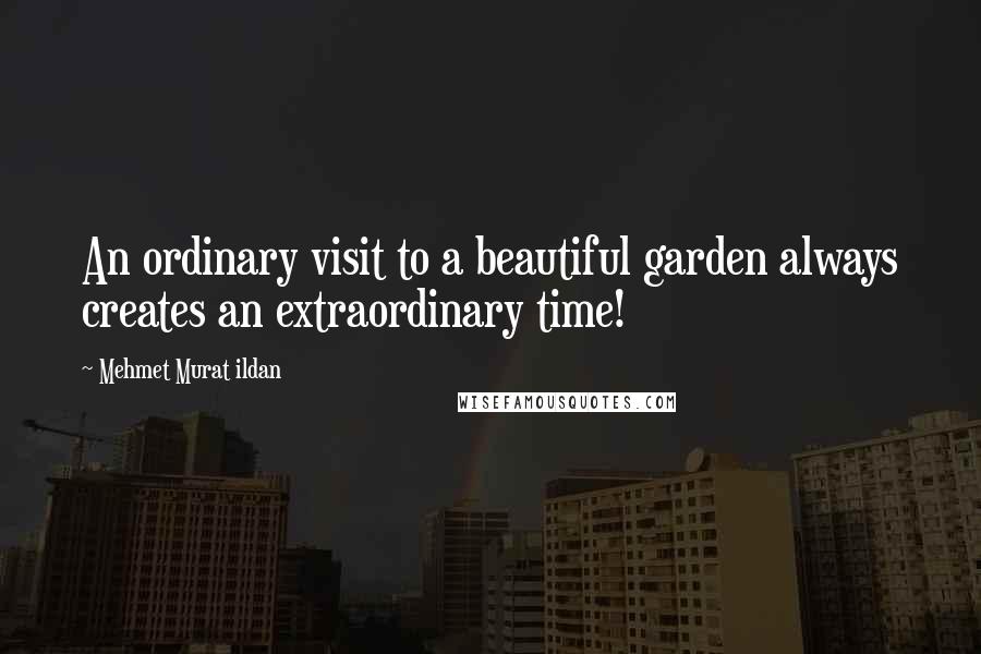 Mehmet Murat Ildan Quotes: An ordinary visit to a beautiful garden always creates an extraordinary time!