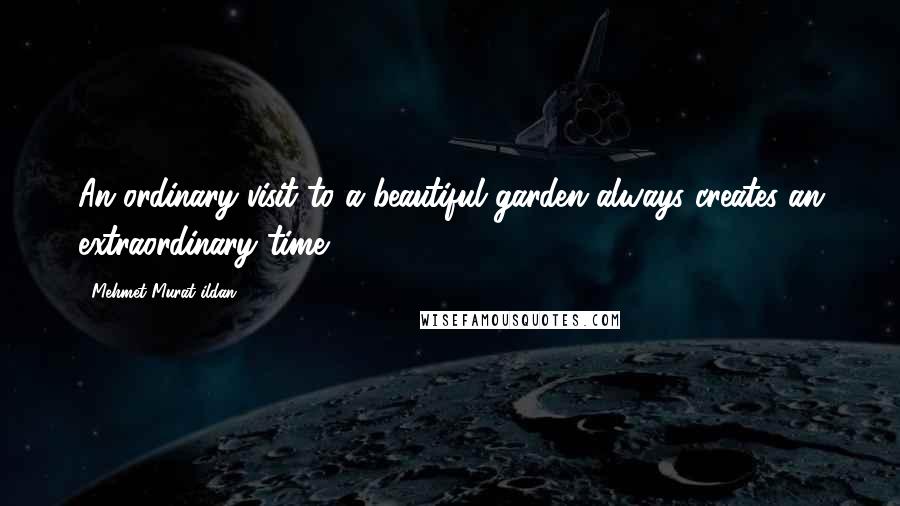 Mehmet Murat Ildan Quotes: An ordinary visit to a beautiful garden always creates an extraordinary time!