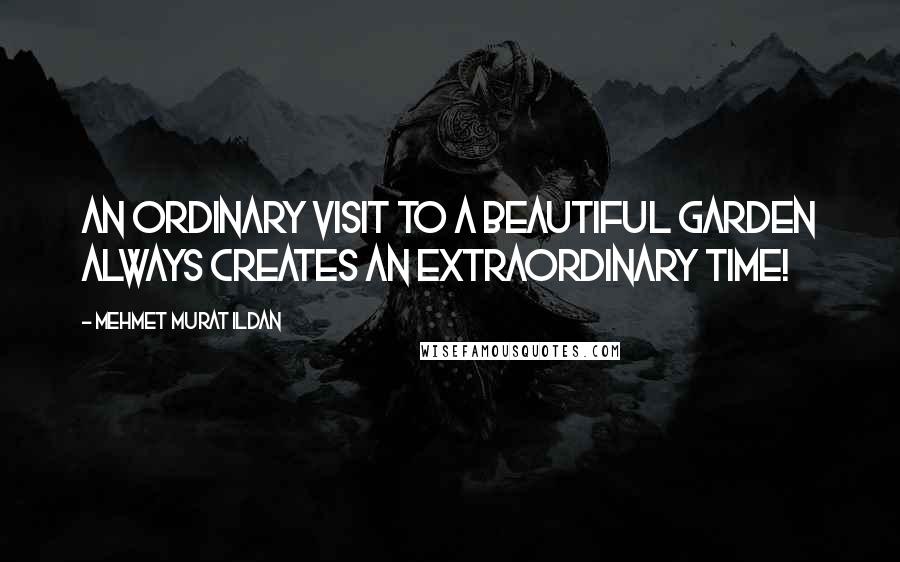 Mehmet Murat Ildan Quotes: An ordinary visit to a beautiful garden always creates an extraordinary time!
