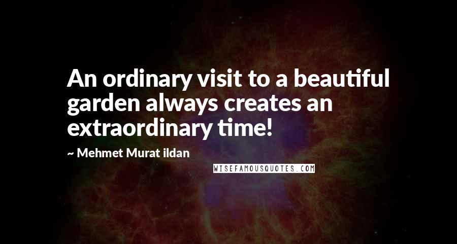 Mehmet Murat Ildan Quotes: An ordinary visit to a beautiful garden always creates an extraordinary time!