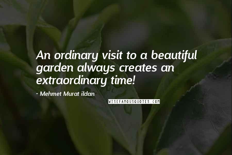 Mehmet Murat Ildan Quotes: An ordinary visit to a beautiful garden always creates an extraordinary time!