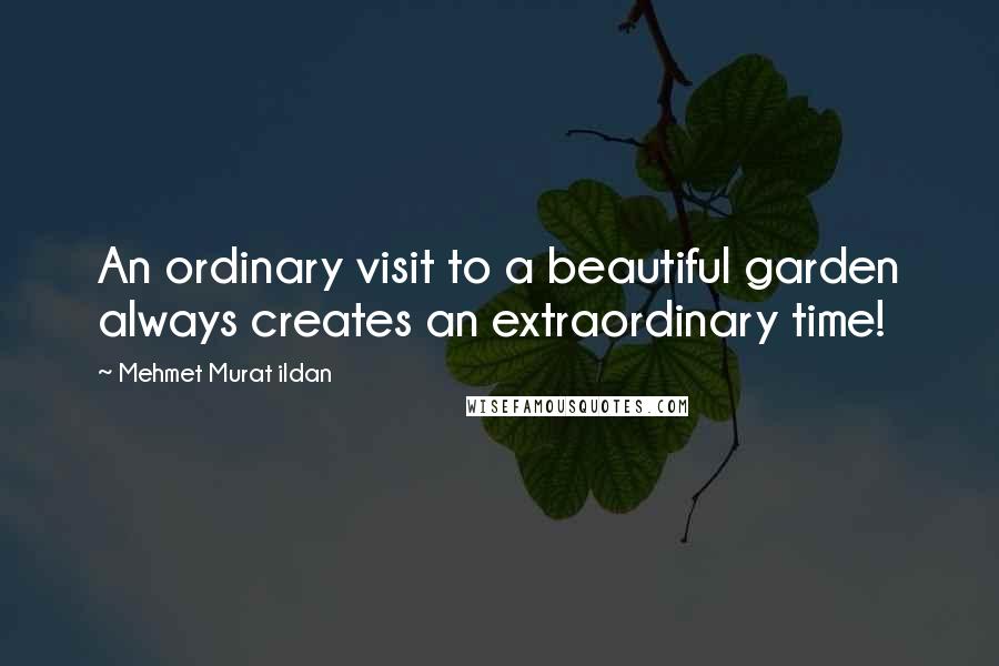 Mehmet Murat Ildan Quotes: An ordinary visit to a beautiful garden always creates an extraordinary time!