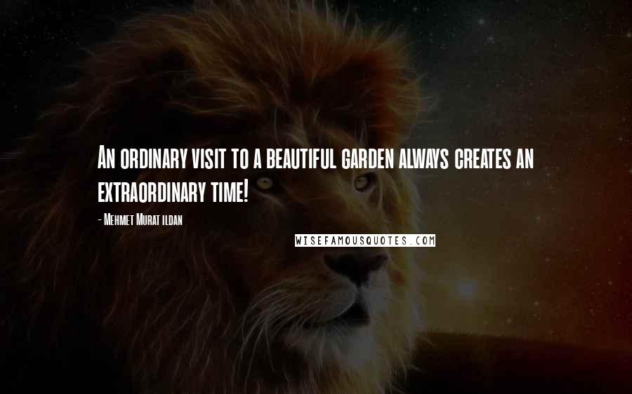 Mehmet Murat Ildan Quotes: An ordinary visit to a beautiful garden always creates an extraordinary time!