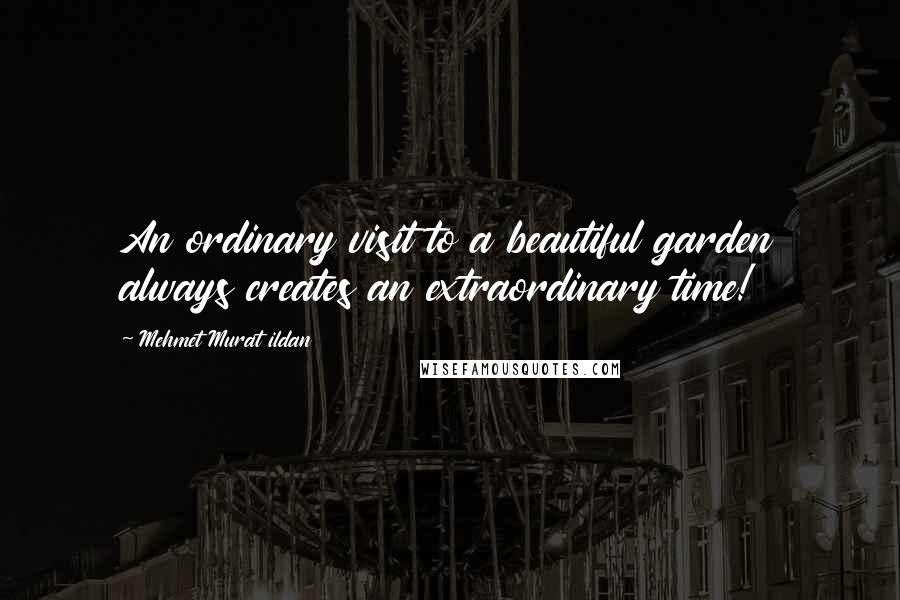 Mehmet Murat Ildan Quotes: An ordinary visit to a beautiful garden always creates an extraordinary time!