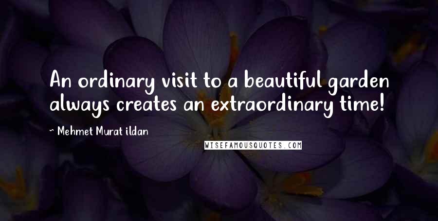 Mehmet Murat Ildan Quotes: An ordinary visit to a beautiful garden always creates an extraordinary time!