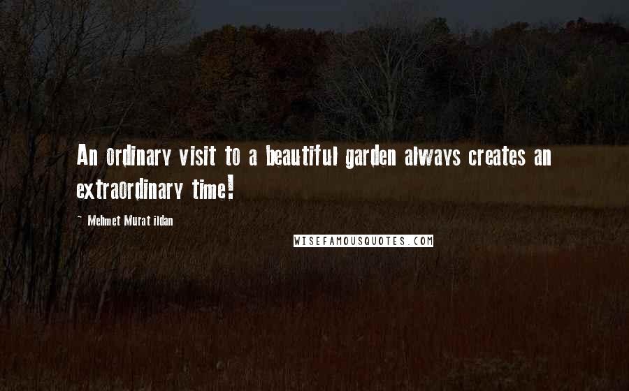 Mehmet Murat Ildan Quotes: An ordinary visit to a beautiful garden always creates an extraordinary time!