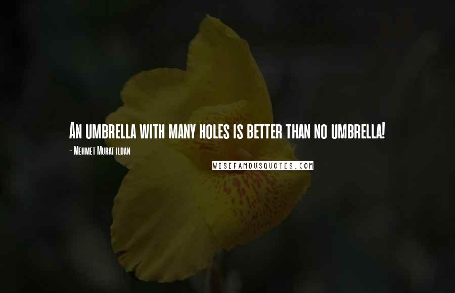 Mehmet Murat Ildan Quotes: An umbrella with many holes is better than no umbrella!