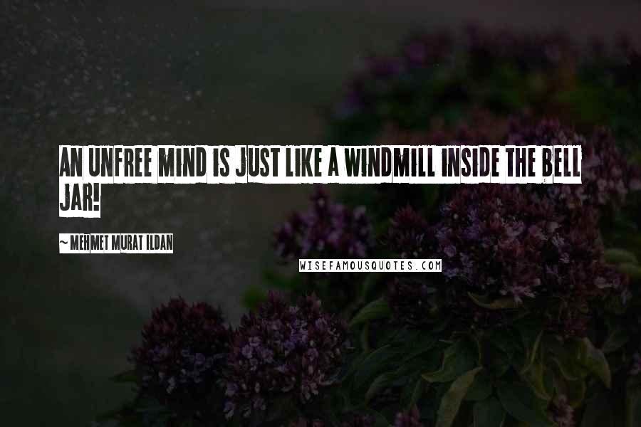 Mehmet Murat Ildan Quotes: An unfree mind is just like a windmill inside the bell jar!