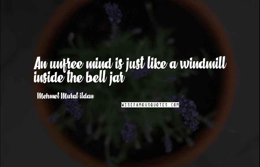 Mehmet Murat Ildan Quotes: An unfree mind is just like a windmill inside the bell jar!