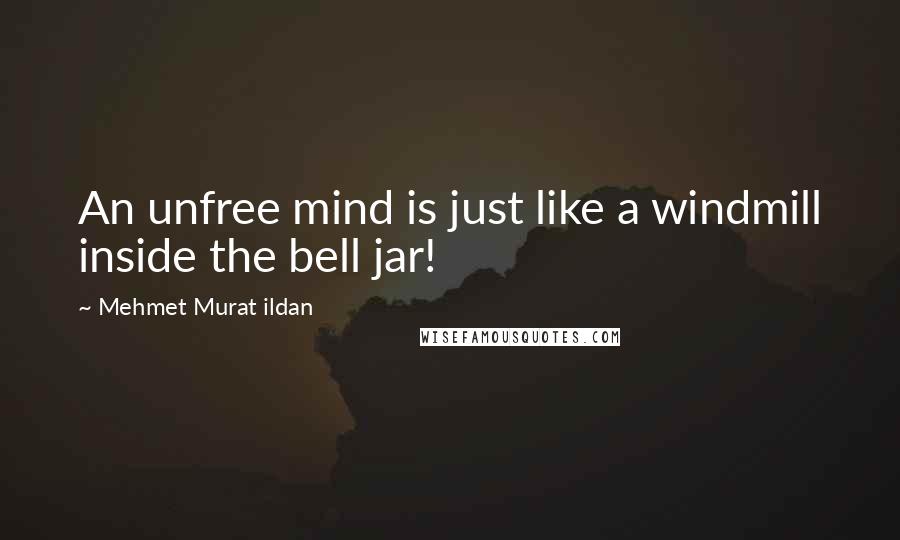 Mehmet Murat Ildan Quotes: An unfree mind is just like a windmill inside the bell jar!