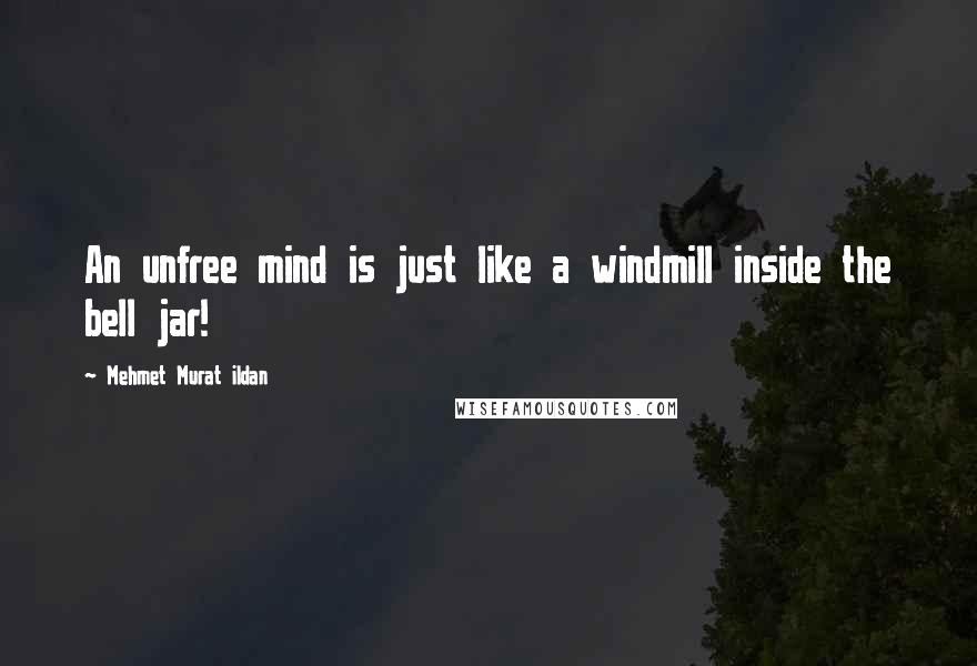 Mehmet Murat Ildan Quotes: An unfree mind is just like a windmill inside the bell jar!