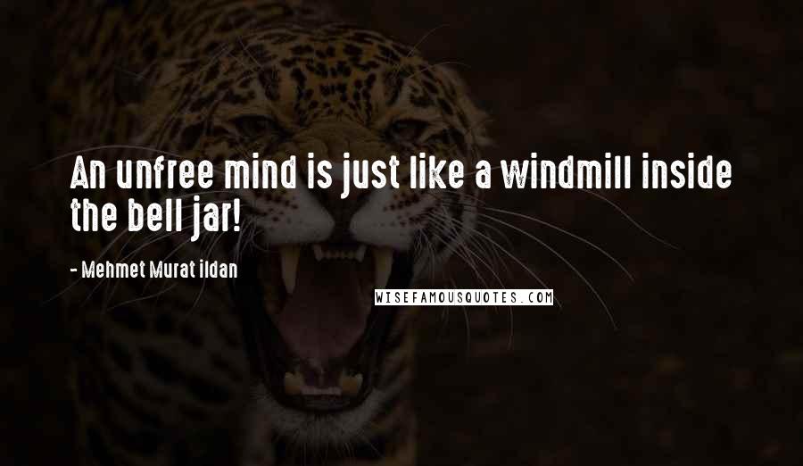 Mehmet Murat Ildan Quotes: An unfree mind is just like a windmill inside the bell jar!