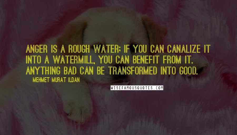 Mehmet Murat Ildan Quotes: Anger is a rough water; if you can canalize it into a watermill, you can benefit from it. Anything bad can be transformed into good.