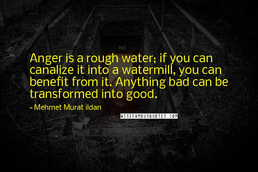 Mehmet Murat Ildan Quotes: Anger is a rough water; if you can canalize it into a watermill, you can benefit from it. Anything bad can be transformed into good.