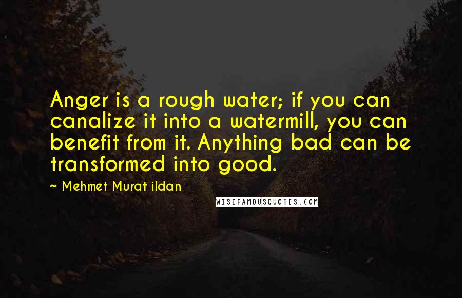 Mehmet Murat Ildan Quotes: Anger is a rough water; if you can canalize it into a watermill, you can benefit from it. Anything bad can be transformed into good.