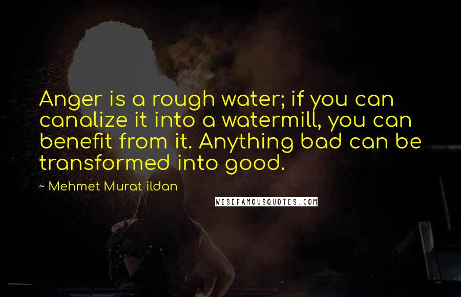 Mehmet Murat Ildan Quotes: Anger is a rough water; if you can canalize it into a watermill, you can benefit from it. Anything bad can be transformed into good.