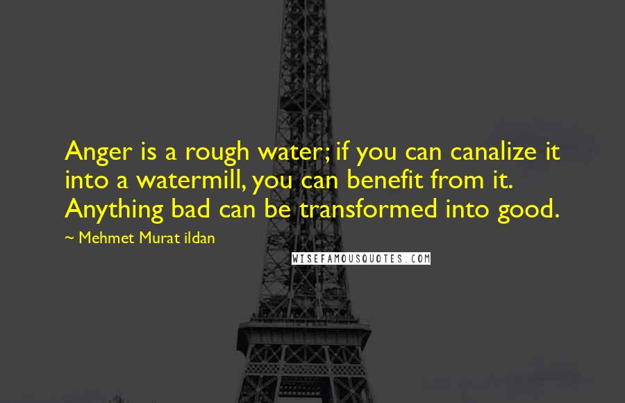 Mehmet Murat Ildan Quotes: Anger is a rough water; if you can canalize it into a watermill, you can benefit from it. Anything bad can be transformed into good.