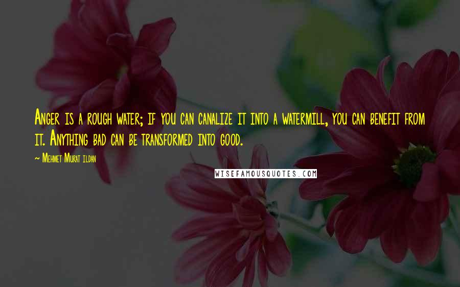 Mehmet Murat Ildan Quotes: Anger is a rough water; if you can canalize it into a watermill, you can benefit from it. Anything bad can be transformed into good.