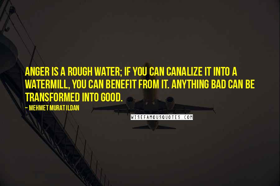 Mehmet Murat Ildan Quotes: Anger is a rough water; if you can canalize it into a watermill, you can benefit from it. Anything bad can be transformed into good.