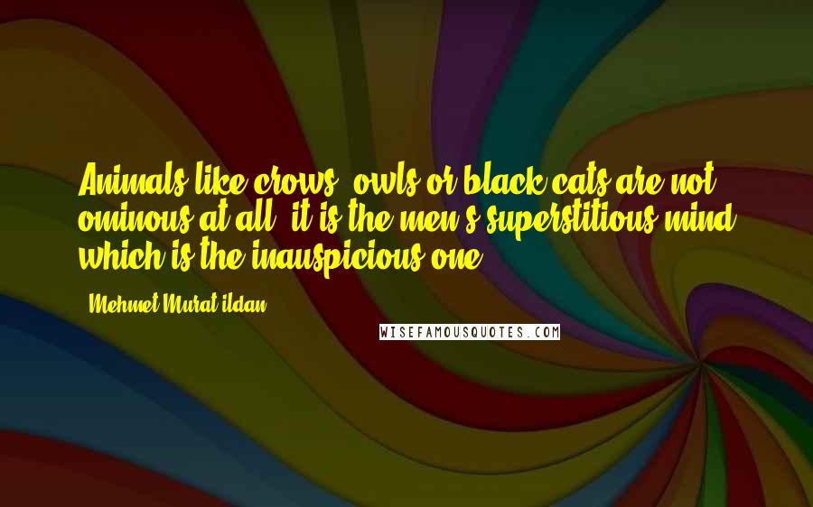 Mehmet Murat Ildan Quotes: Animals like crows, owls or black cats are not ominous at all; it is the men's superstitious mind which is the inauspicious one!