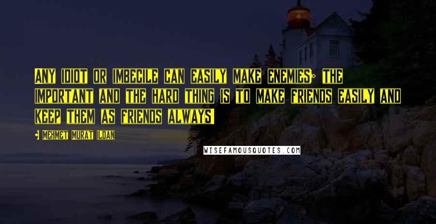 Mehmet Murat Ildan Quotes: Any idiot or imbecile can easily make enemies; the important and the hard thing is to make friends easily and keep them as friends always!