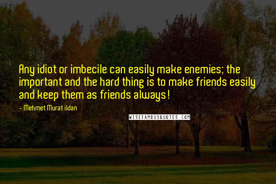 Mehmet Murat Ildan Quotes: Any idiot or imbecile can easily make enemies; the important and the hard thing is to make friends easily and keep them as friends always!