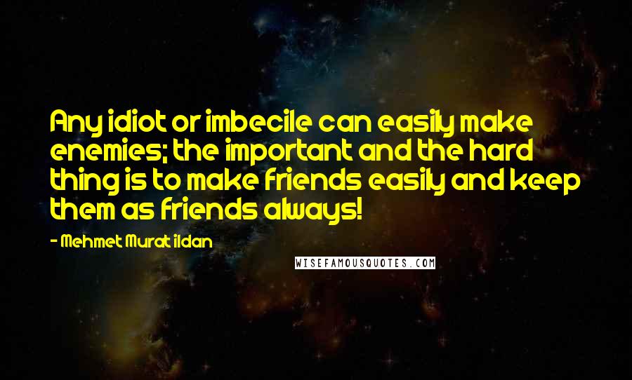 Mehmet Murat Ildan Quotes: Any idiot or imbecile can easily make enemies; the important and the hard thing is to make friends easily and keep them as friends always!