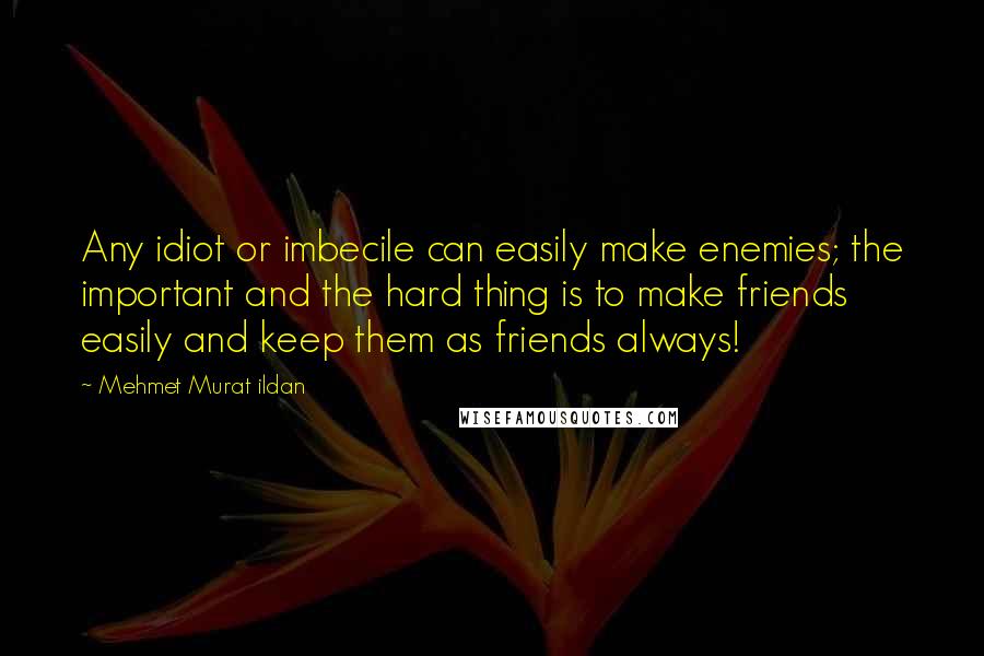 Mehmet Murat Ildan Quotes: Any idiot or imbecile can easily make enemies; the important and the hard thing is to make friends easily and keep them as friends always!