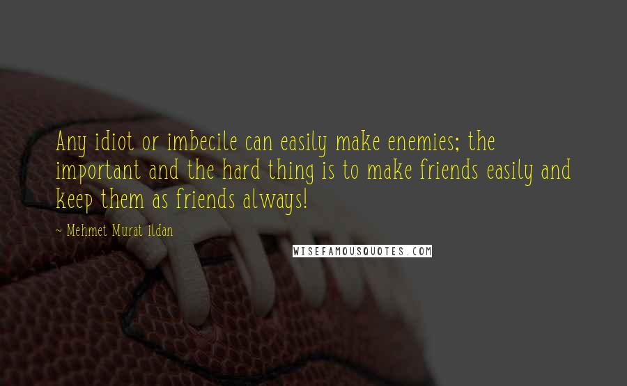 Mehmet Murat Ildan Quotes: Any idiot or imbecile can easily make enemies; the important and the hard thing is to make friends easily and keep them as friends always!