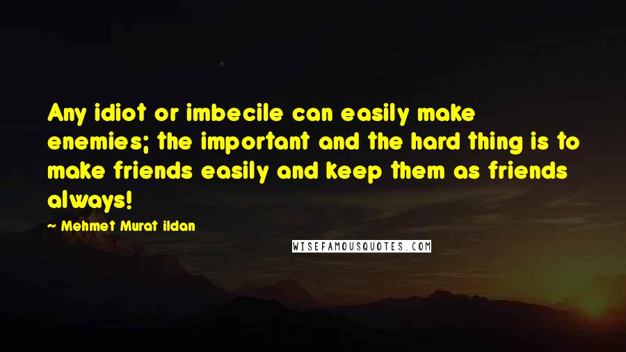 Mehmet Murat Ildan Quotes: Any idiot or imbecile can easily make enemies; the important and the hard thing is to make friends easily and keep them as friends always!