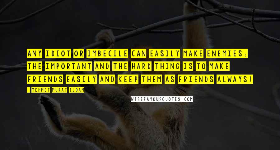 Mehmet Murat Ildan Quotes: Any idiot or imbecile can easily make enemies; the important and the hard thing is to make friends easily and keep them as friends always!