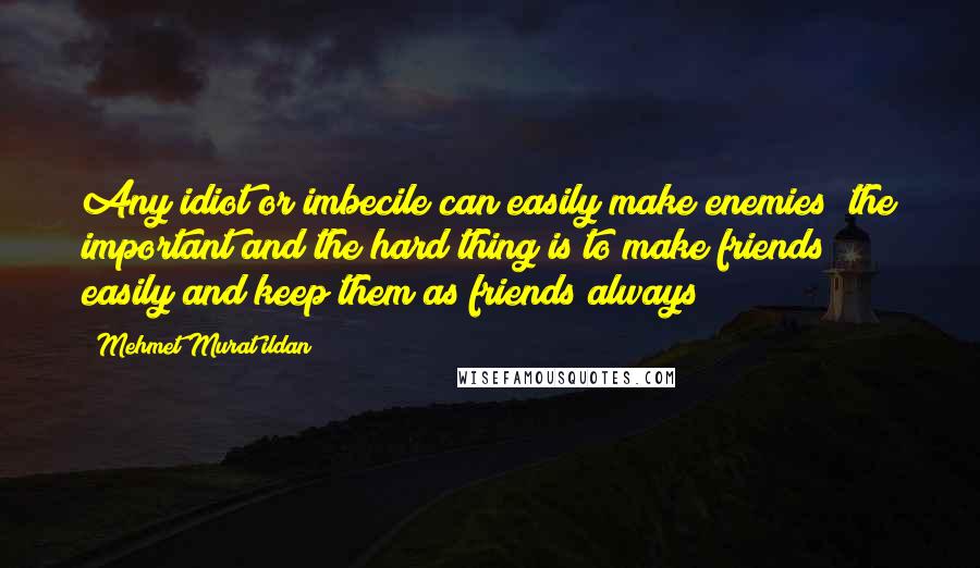 Mehmet Murat Ildan Quotes: Any idiot or imbecile can easily make enemies; the important and the hard thing is to make friends easily and keep them as friends always!