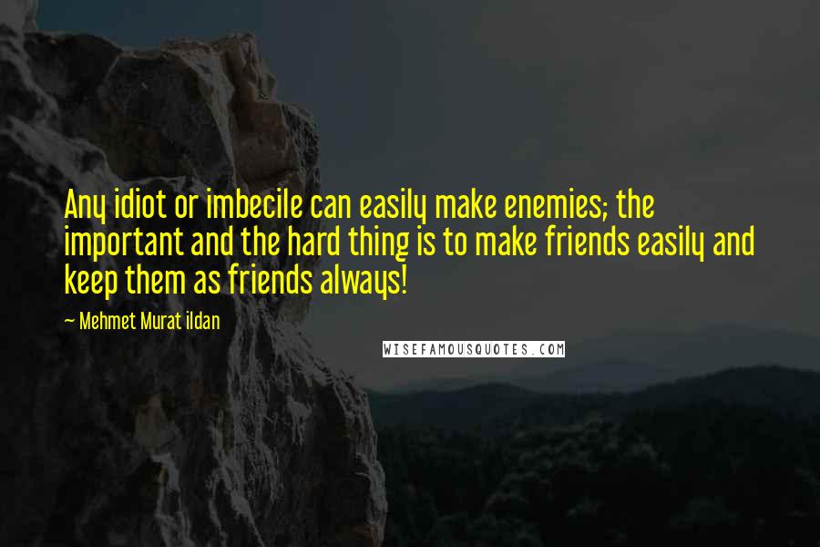 Mehmet Murat Ildan Quotes: Any idiot or imbecile can easily make enemies; the important and the hard thing is to make friends easily and keep them as friends always!