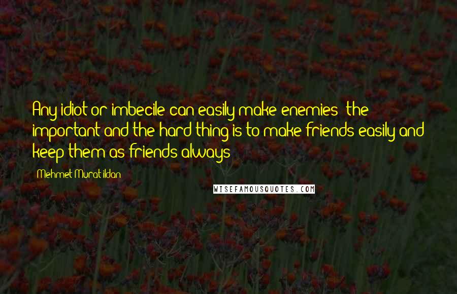 Mehmet Murat Ildan Quotes: Any idiot or imbecile can easily make enemies; the important and the hard thing is to make friends easily and keep them as friends always!