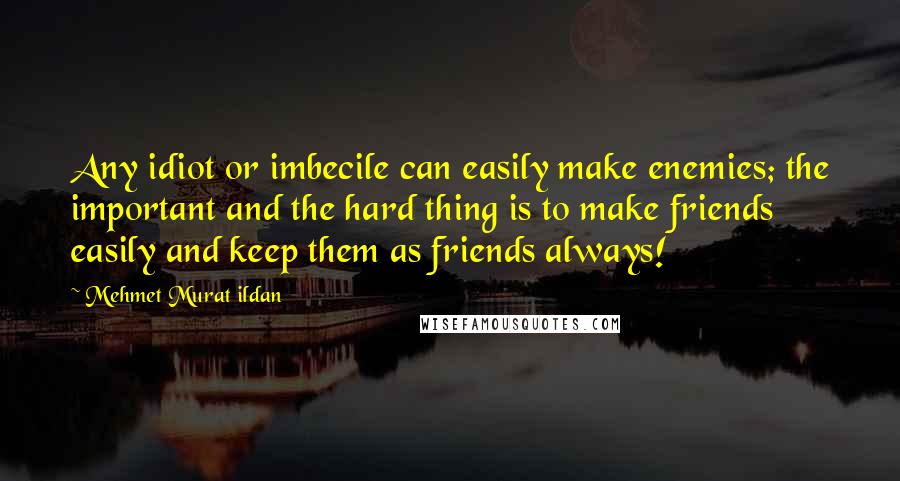 Mehmet Murat Ildan Quotes: Any idiot or imbecile can easily make enemies; the important and the hard thing is to make friends easily and keep them as friends always!