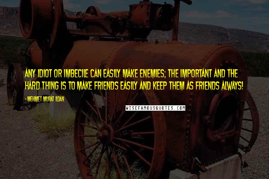 Mehmet Murat Ildan Quotes: Any idiot or imbecile can easily make enemies; the important and the hard thing is to make friends easily and keep them as friends always!