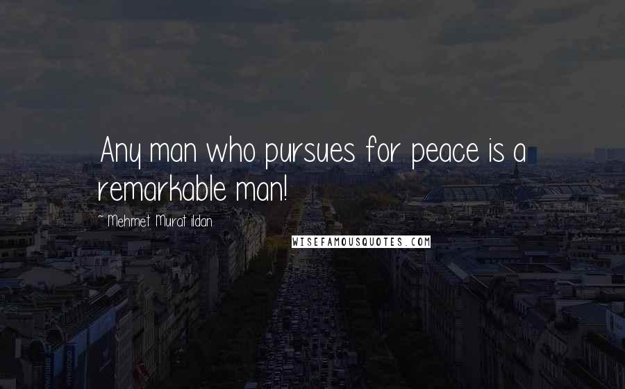 Mehmet Murat Ildan Quotes: Any man who pursues for peace is a remarkable man!