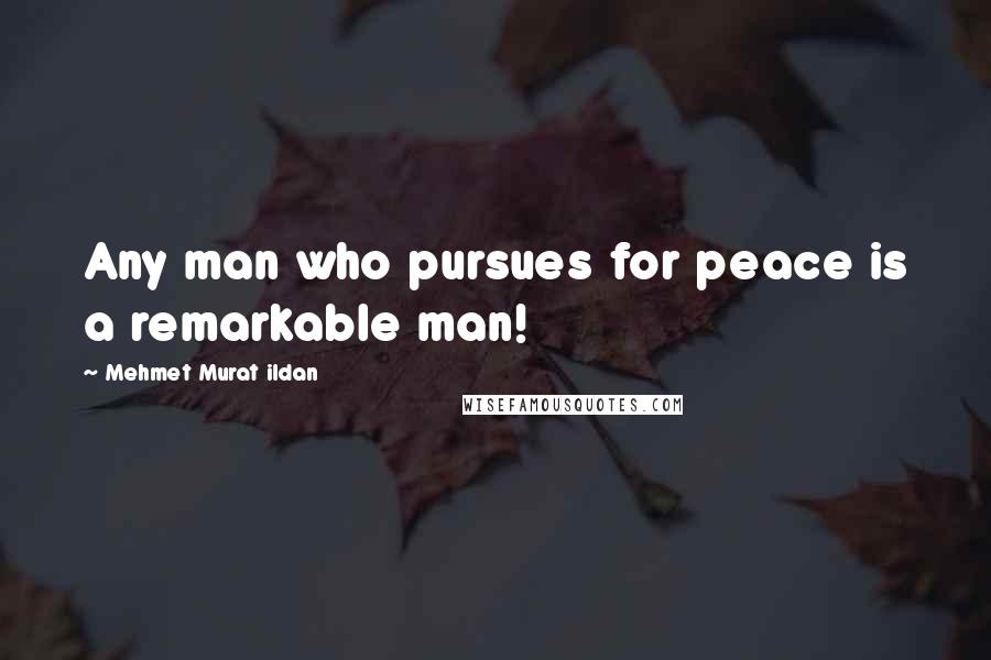 Mehmet Murat Ildan Quotes: Any man who pursues for peace is a remarkable man!