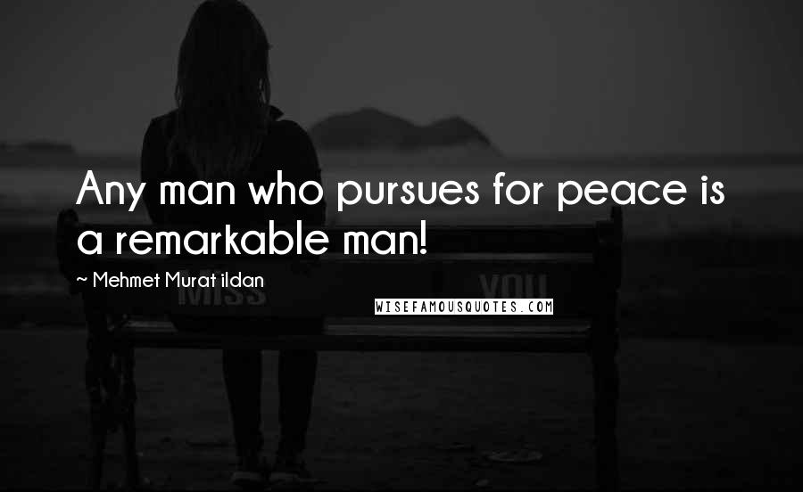 Mehmet Murat Ildan Quotes: Any man who pursues for peace is a remarkable man!