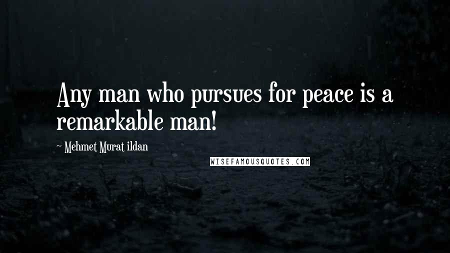 Mehmet Murat Ildan Quotes: Any man who pursues for peace is a remarkable man!