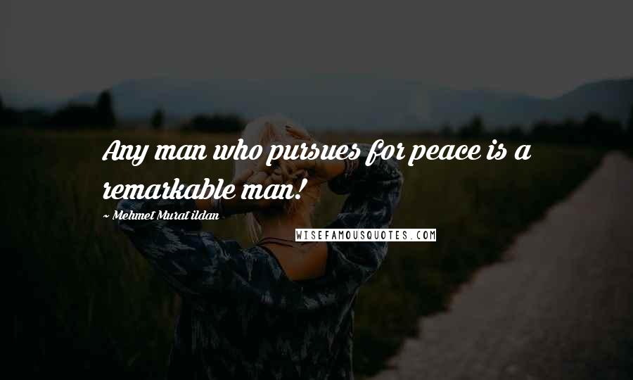 Mehmet Murat Ildan Quotes: Any man who pursues for peace is a remarkable man!