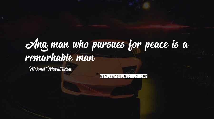 Mehmet Murat Ildan Quotes: Any man who pursues for peace is a remarkable man!