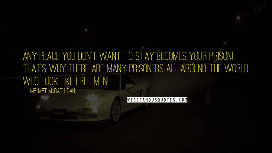 Mehmet Murat Ildan Quotes: Any place you don't want to stay becomes your prison! That's why there are many prisoners all around the world who look like free men!