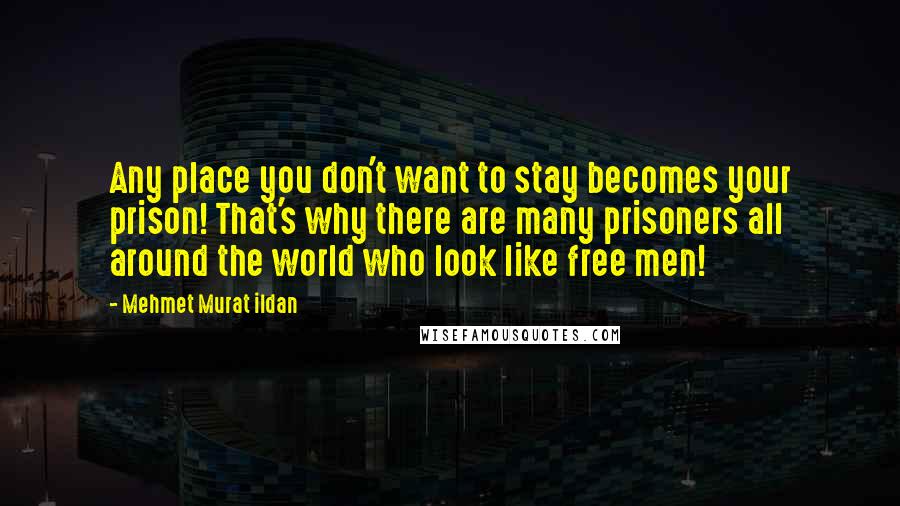 Mehmet Murat Ildan Quotes: Any place you don't want to stay becomes your prison! That's why there are many prisoners all around the world who look like free men!