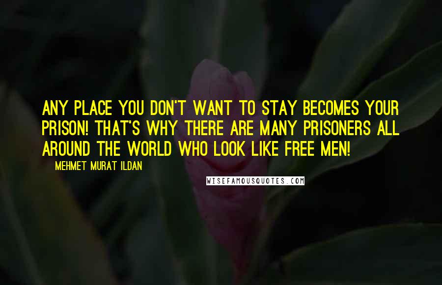 Mehmet Murat Ildan Quotes: Any place you don't want to stay becomes your prison! That's why there are many prisoners all around the world who look like free men!